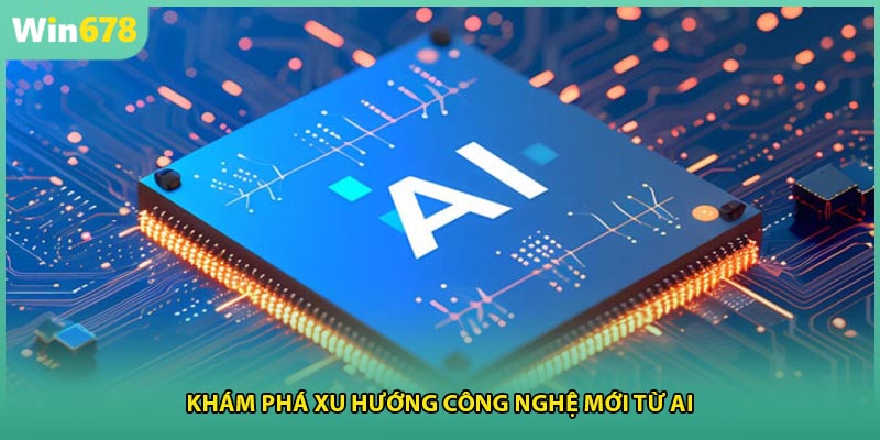Khám phá xu hướng công nghệ mới từ AI